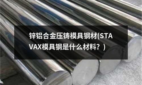 鋅鋁合金壓鑄模具鋼材(STAVAX模具鋼是什么材料？)