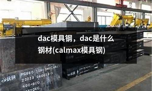 dac模具鋼，dac是什么鋼材(calmax模具鋼)