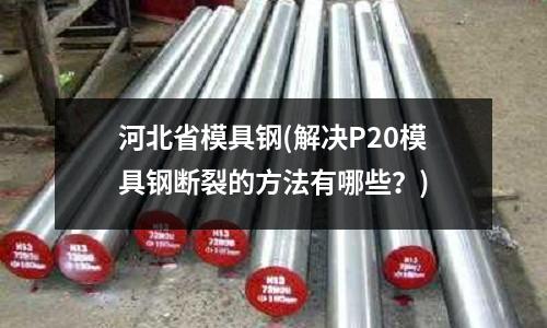 河北省模具鋼(解決P20模具鋼斷裂的方法有哪些?)