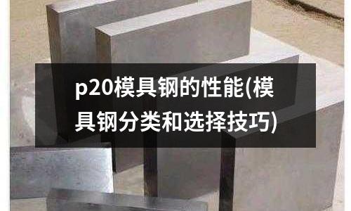 p20模具鋼的性能(模具鋼分類和選擇技巧)