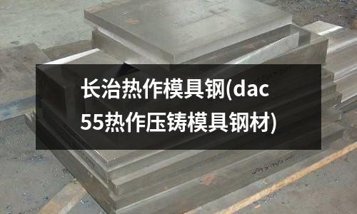 長治熱作模具鋼(dac55熱作壓鑄模具鋼材)