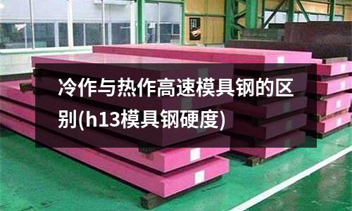 冷作與熱作高速模具鋼的區(qū)別(h13模具鋼硬度)