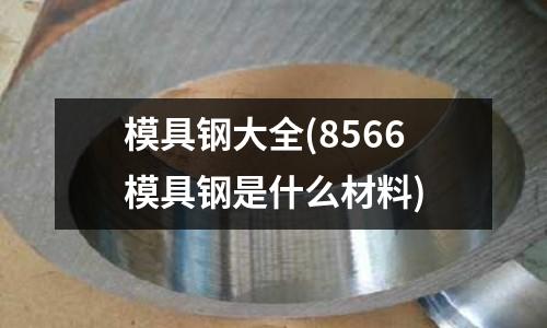 模具鋼大全(8566模具鋼是什么材料)