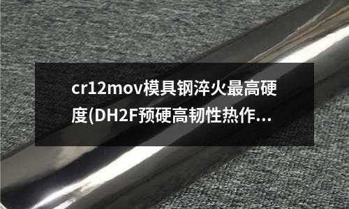 cr12mov模具鋼淬火最高硬度(DH2F預硬高韌性熱作模具鋼)