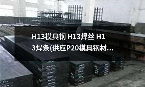 H13模具鋼 H13焊絲 H13焊條(供應P20模具鋼材料p20鋼材圓棒鋼材)