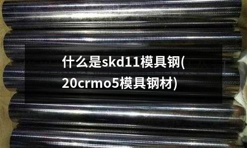 什么是skd11模具鋼(20crmo5模具鋼材)