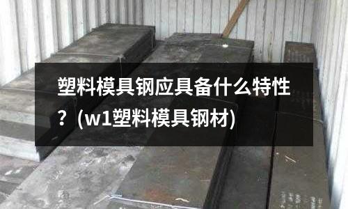 塑料模具鋼應具備什么特性?(w1塑料模具鋼材)