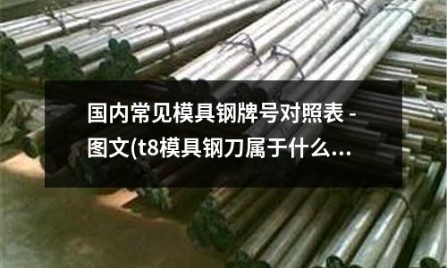 國內常見模具鋼牌號對照表 - 圖文(t8模具鋼刀屬于什么檔次？)