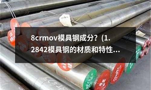 8crmov模具鋼成分？(1.2842模具鋼的材質和特性是什么？)