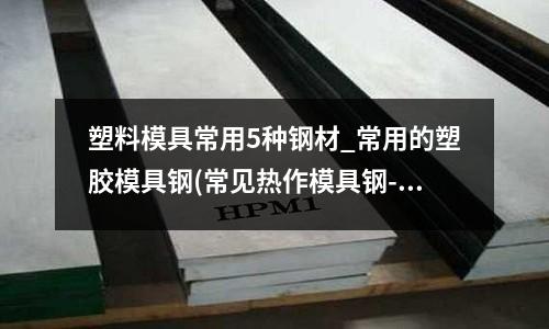塑料模具常用5種鋼材_常用的塑膠模具鋼(常見熱作模具鋼---各國牌號對照表)