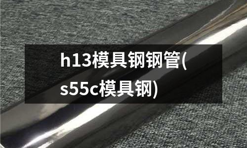 h13模具鋼鋼管(s55c模具鋼)