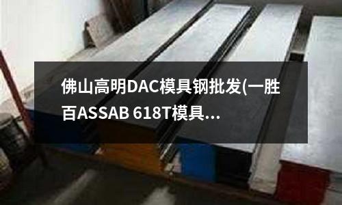 佛山高明DAC模具鋼批發(一勝百ASSAB 618T模具鋼介紹)