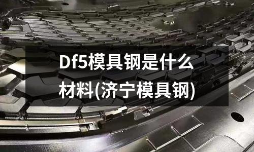 Df5模具鋼是什么材料(濟寧模具鋼)