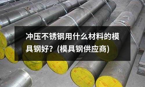 沖壓不銹鋼用什么材料的模具鋼好？(模具鋼供應商)