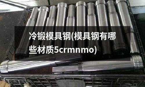 冷鍛模具鋼(模具鋼有哪些材質5crmnmo)