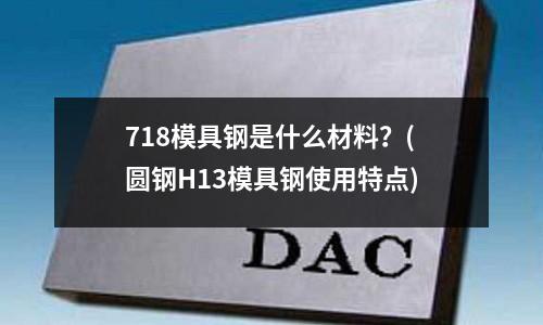 718模具鋼是什么材料?(圓鋼H13模具鋼使用特點)