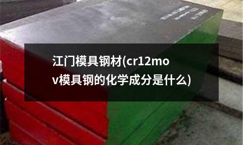 江門模具鋼材(cr12mov模具鋼的化學成分是什么)