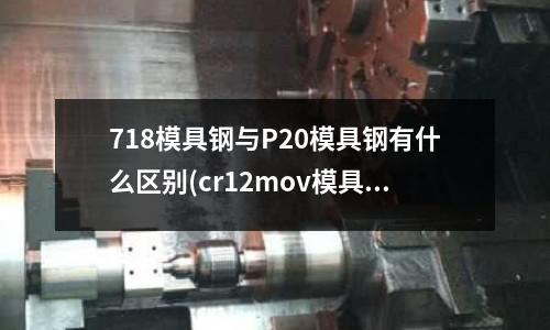 718模具鋼與P20模具鋼有什么區(qū)別(cr12mov模具鋼焊接)