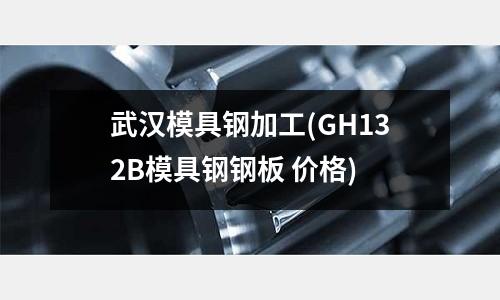 武漢模具鋼加工(GH132B模具鋼鋼板 價(jià)格)