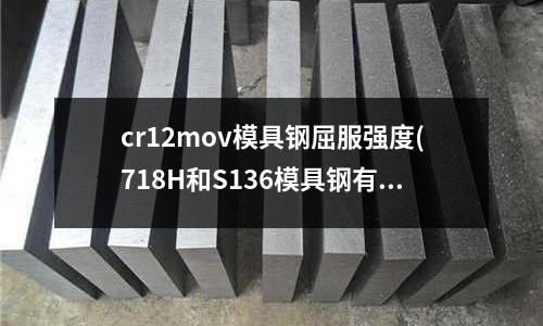 cr12mov模具鋼屈服強度(718H和S136模具鋼有什么區別?)