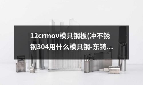 12crmov模具鋼板(沖不銹鋼304用什么模具鋼-東锜特殊鋼)