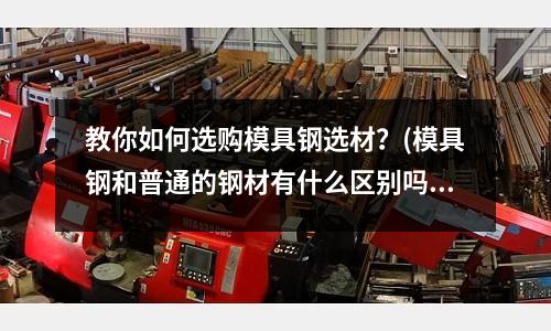 教你如何選購(gòu)模具鋼選材?(模具鋼和普通的鋼材有什么區(qū)別嗎)