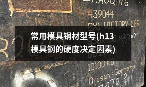 常用模具鋼材型號(h13模具鋼的硬度決定因素)