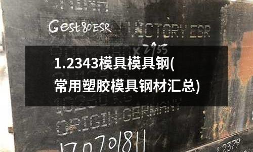 1.2343模具模具鋼(常用塑膠模具鋼材匯總)