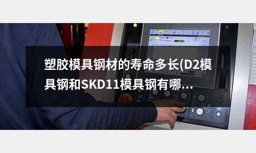 塑膠模具鋼材的壽命多長(D2模具鋼和SKD11模具鋼有哪些區別)