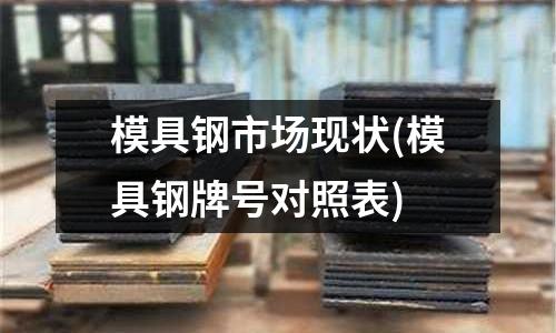 模具鋼市場現(xiàn)狀(模具鋼牌號對照表)