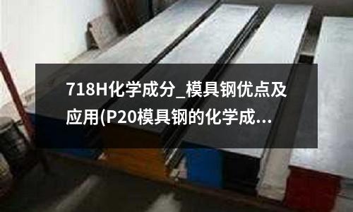 718H化學成分_模具鋼優點及應用(P20模具鋼的化學成份)
