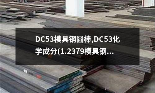 DC53模具鋼圓棒,DC53化學成分(1.2379模具鋼)