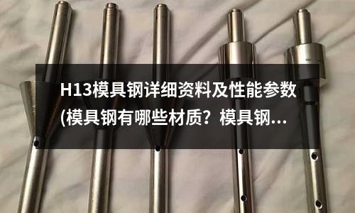 H13模具鋼詳細資料及性能參數(模具鋼有哪些材質？模具鋼如何分類？)