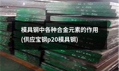 模具鋼中各種合金元素的作用(供應寶鋼p20模具鋼)