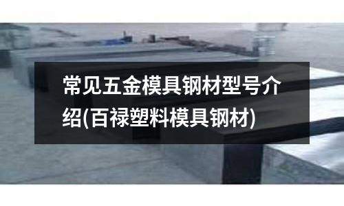 常見五金模具鋼材型號介紹(百祿塑料模具鋼材)