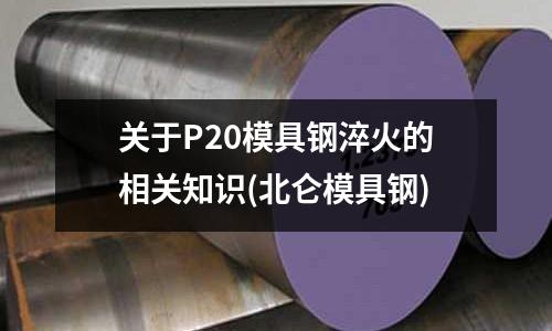 關于P20模具鋼淬火的相關知識(北侖模具鋼)