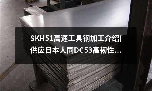 SKH51高速工具鋼加工介紹(供應(yīng)日本大同DC53高韌性冷作工具鋼)