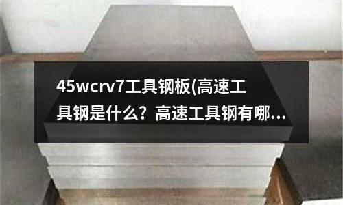 45wcrv7工具鋼板(高速工具鋼是什么？高速工具鋼有哪些特點)