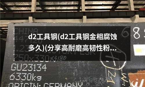 d2工具鋼(d2工具鋼金相腐蝕多久)(分享高耐磨高韌性粉末工具鋼CPM10V)