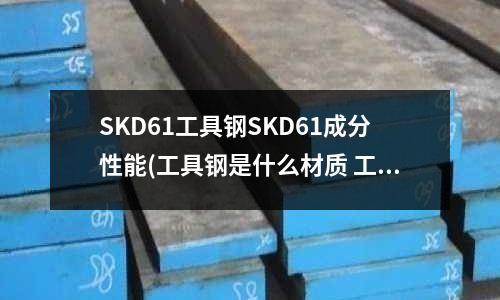SKD61工具鋼SKD61成分性能(工具鋼是什么材質(zhì) 工具鋼的解釋)