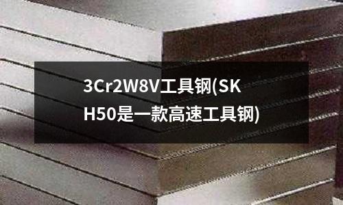 3Cr2W8V工具鋼(SKH50是一款高速工具鋼)