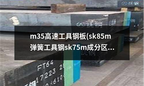 m35高速工具鋼板(sk85m彈簧工具鋼sk75m成分區別)