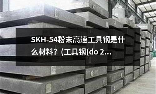 SKH-54粉末高速工具鋼是什么材料?(工具鋼(do 22).doc)