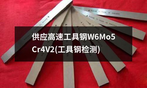 供應(yīng)高速工具鋼W6Mo5Cr4V2(工具鋼檢測)
