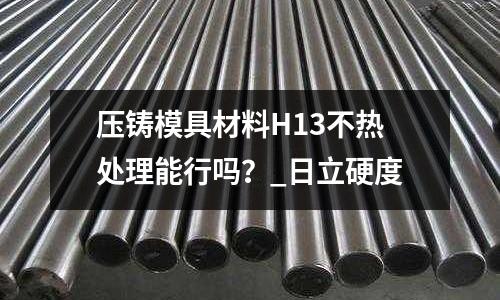 壓鑄模具材料H13不熱處理能行嗎?_日立硬度