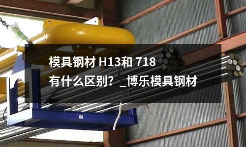 模具鋼材 H13和 718 有什么區別？_博樂模具鋼材