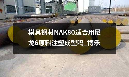 模具鋼材NAK80適合用尼龍6原料注塑成型嗎_博樂