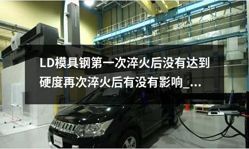 LD模具鋼第一次淬火后沒有達(dá)到硬度再次淬火后有沒有影響_淬火價格