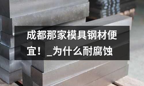 成都那家模具鋼材便宜!_為什么耐腐蝕
