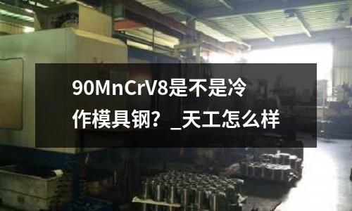 90MnCrV8是不是冷作模具鋼?_天工怎么樣